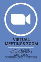 Virtual Meetings Zoom: How To Master Online Meetings With Video Conferencing Software