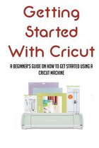 Getting Started With Cricut: A Beginner's Guide On How To Get Started Using A Cricut Machine