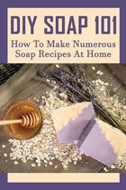 DIY Soap 101: How To Make Numerous Soap Recipes At Home