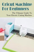 Cricut Machine For Beginners: The Ultimate Guide To Your Electric Cutting Machine