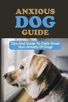 Anxious Dog Guide: Tips And Guide To Calm Down Your Anxiety Of Dogs