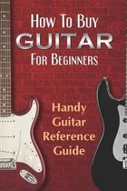 How To Buy Guitar For Beginners: Handy Guitar Reference Guide