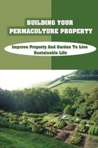 Building Your Permaculture Property: Improve Property And Garden To Live Sustainable Life