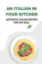 An Italian In Your Kitchen: Authentic Italian Recipes For The Soul