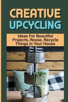 Creative Upcycling: Ideas For Beautiful Projects, Reuse, Recycle Things In Your House