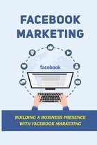 Facebook Marketing: Building A Business Presence With Facebook Marketing