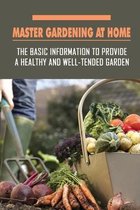 Master Gardening At Home: The Basic Information To Provide A Healthy And Well-Tended Garden