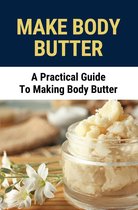 Make Body Butter: A Practical Guide To Making Body Butter