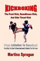 Kickboxing: The Front Kick, Roundhouse Kick, and Side Thrust Kick: From Initiation to Knockout