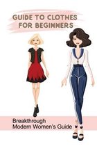 Guide To Clothes For Beginners: Breakthrough Modern Women's Guide