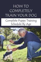 How To Completely Train Your Dog: Complete Puppy Training Schedule By Age