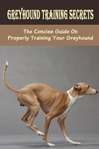 Greyhound Training Secrets: The Concise Guide On Properly Training Your Greyhound