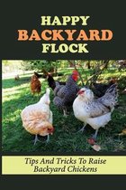 Happy Backyard Flock: Tips And Tricks To Raise Backyard Chickens