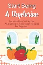 Start Being A Vegetarian: Discover Easy-To-Prepare And Delicious Vegetarian Recipes For Beginners