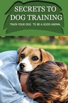 Secrets To Dog Training: Train Your Dog To Be A Good Animal
