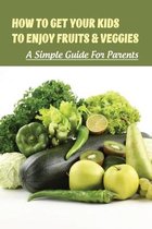 How To Get Your Kids To Enjoy Fruits & Veggies: A Simple Guide For Parents