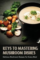 Keys To Mastering Mushroom Dishes: Delicious Mushroom Recipes For Every Meal