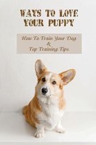 Ways To Love Your Puppy: How To Train Your Dog & Top Training Tips