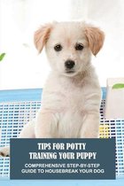 Tips For Potty Training Your Puppy: Comprehensive Step-By-Step Guide To Housebreak Your Dog