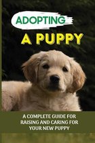 Adopting A Puppy: A Complete Guide For Raising And Caring For Your New Puppy