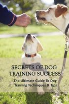 Secrets Of Dog Training Success: The Ultimate Guide To Dog Training Techniques & Tips