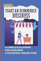 Start An Ecommerce Business: A Complete Blueprint For Launching A Successful Online Store