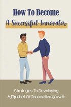 How To Become A Successful Innovator: Strategies To Developing A Mindset Of Innovative Growth