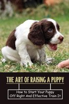 The Art Of Raising A Puppy: How to Start Your Puppy Off Right And Effective Train It