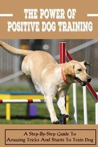 The Power Of Positive Dog Training: A Step-By-Step Guide To Amazing Tricks And Stunts To Train Dog