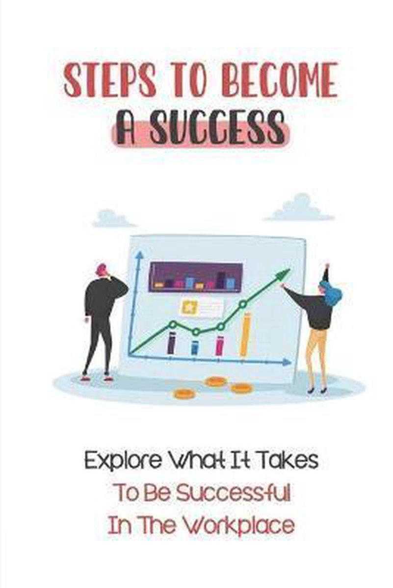 Steps To Become A Success: Explore What It Takes To Be Successful In The Workplace