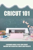 Cricut 101: A Beginner Guide To Use Your Cricut Machine With Beautiful Crafts And Projects