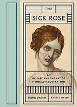 The Sick Rose : Or; Disease and the Art of Medical Illustration