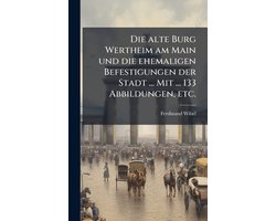 Die alte Burg Wertheim am Main und die ehemaligen Befestigungen der Stadt ... Mit ... 133 Abbildungen, etc.