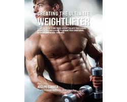 Creating the Ultimate Weightlifter: Learn the Secrets and Tricks Used By the Best Professional Weightlifters and Coaches to Improve Your Conditioning, Nutrition, and Mental Toughness