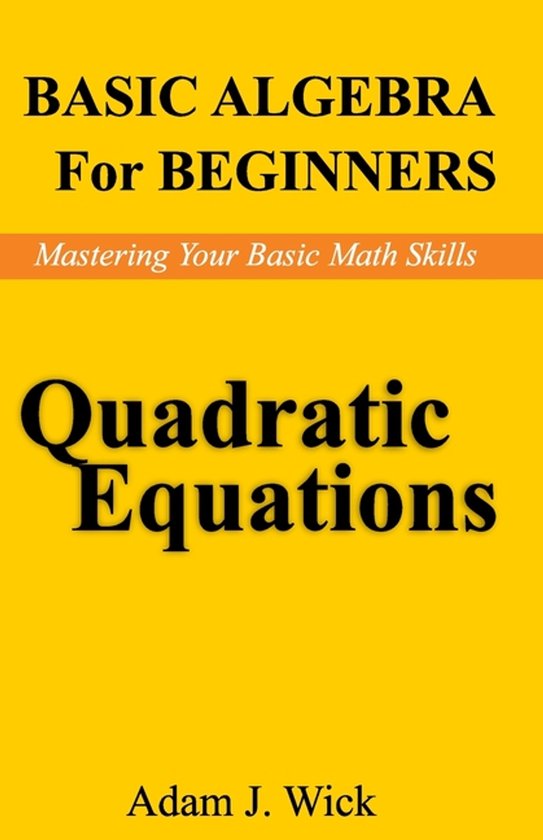 Boek cover, BASIC ALGEBRA For BEGINNERS, Mastering Your Basic Math Skills, Quadratic Equations, Adam J. Wick.