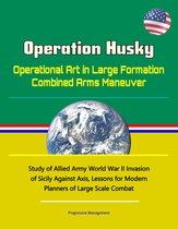 Operation Husky: Operational Art in Large Formation Combined Arms Maneuver - Study of Allied Army World War II Invasion of Sicily Against Axis, Lessons for Modern Planners of Large Scale Combat