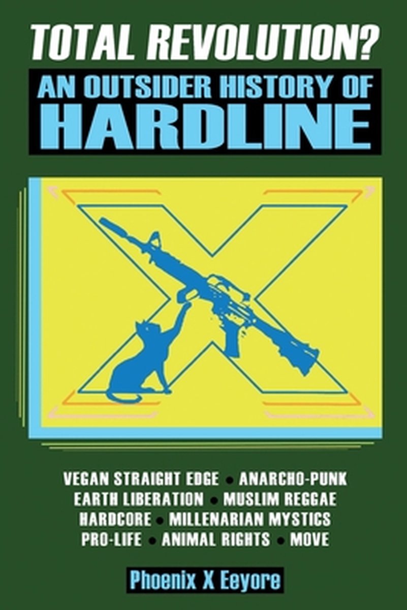 Total Revolution? An Outsider History Of Hardline - From Vegan Straight Edge And Radical Animal Rights To Millenarian Mystical Muslims And Antifascist Fascism - PHOENIX X EEYORE