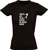 You've cat to be kitten me right meow Dames T-shirt | Je maakt nu een grapje | Kat | Poes | Kater | Dier | Huisdier | Dierendag | Zwart