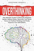 Overthinking: The Ultimate Guide to Eliminate Negative Spirals. Relieve Stress, Declutter Your Mind, Focus on Positive Thinking and Finally Improve Your Self-Esteem.