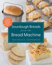 Sourdough Breads from the Bread Machine: 100 Surefire Recipes for Everyday Loaves, Artisan Breads, Baguettes, Bagels, Rolls, and More