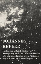 Johannes Kepler - Including a Brief History of Astronomy and the Life and Works of Johannes Kepler with Pictures and a Poem by Alfred Noyes