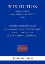 Small Business Size Standards, Inflation Adjustment to Size Standards - Business Loan Program - Disaster Assistance Loan Program (Us Small Business Administration Regulation) (Sba) (2018 Edit