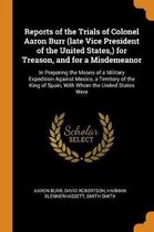 Reports of the Trials of Colonel Aaron Burr (Late Vice President of the United States, ) for Treason, and for a Misdemeanor