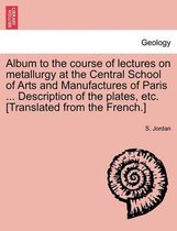 Album to the Course of Lectures on Metallurgy at the Central School of Arts and Manufactures of Paris ... Description of the Plates, Etc. [Translated from the French.]