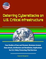 Deterring Cyberattacks on U.S. Critical Infrastructure: Case Studies of Iran and Stuxnet, Bowman Avenue Dam Attack, Attribution and Retaliation, Implications for U.S. Policy Protecting Vital Services