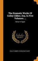 The Dramatic Works of Colley Cibber, Esq. in Five Volumes. ...