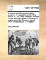 An Examination Into the Principles Contained in a Pamphlet, Entitled the Speech of Lord Minto, with Some Remarks Upon a Pamphlet, Entitled Observations on That Part of the Speaker's Speech Wh
