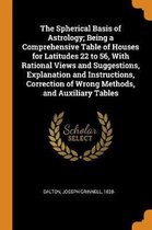 The Spherical Basis of Astrology; Being a Comprehensive Table of Houses for Latitudes 22 to 56, with Rational Views and Suggestions, Explanation and Instructions, Correction of Wrong Methods,