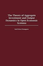 The Theory of Aggregate Investment and Output Dynamics in Open Economic Systems