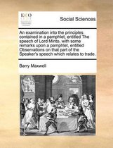 An examination into the principles contained in a pamphlet, entitled The speech of Lord Minto, with some remarks upon a pamphlet, entitled Observations on that part of the Speaker's speech wh